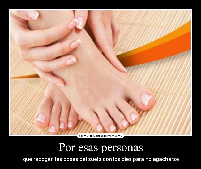 Por esas personas - que recogen las cosas del suelo con los pies para no agacharse