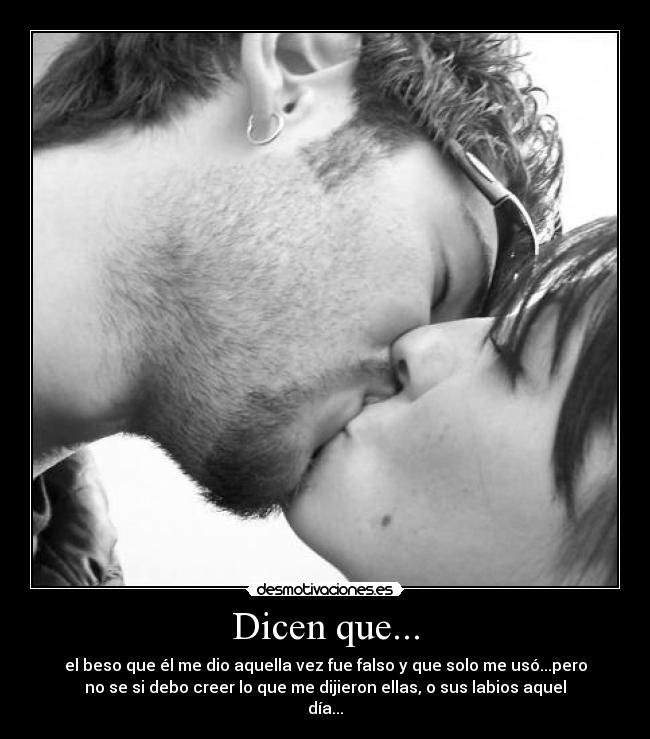 Dicen que... - el beso que él me dio aquella vez fue falso y que solo me usó...pero
no se si debo creer lo que me dijieron ellas, o sus labios aquel
día...