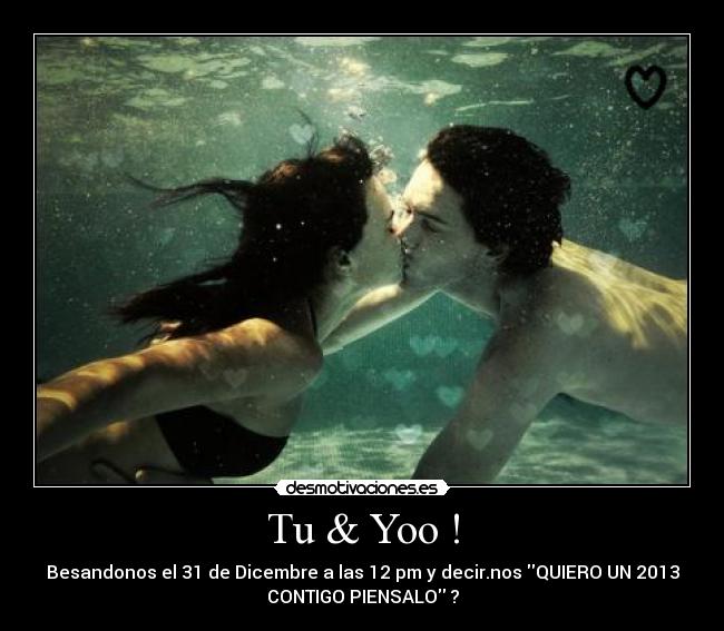 Tu & Yoo ! - Besandonos el 31 de Dicembre a las 12 pm y decir.nos QUIERO UN 2013
CONTIGO PIENSALO ?