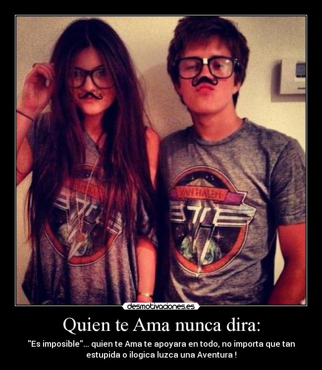 Quien te Ama nunca dira: - Es imposible... quien te Ama te apoyara en todo, no importa que tan
estupida o ilogica luzca una Aventura !