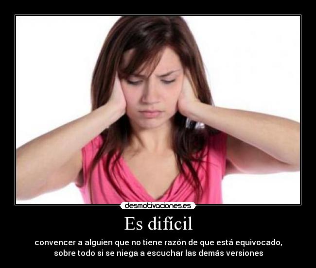 Es difícil - convencer a alguien que no tiene razón de que está equivocado,
sobre todo si se niega a escuchar las demás versiones