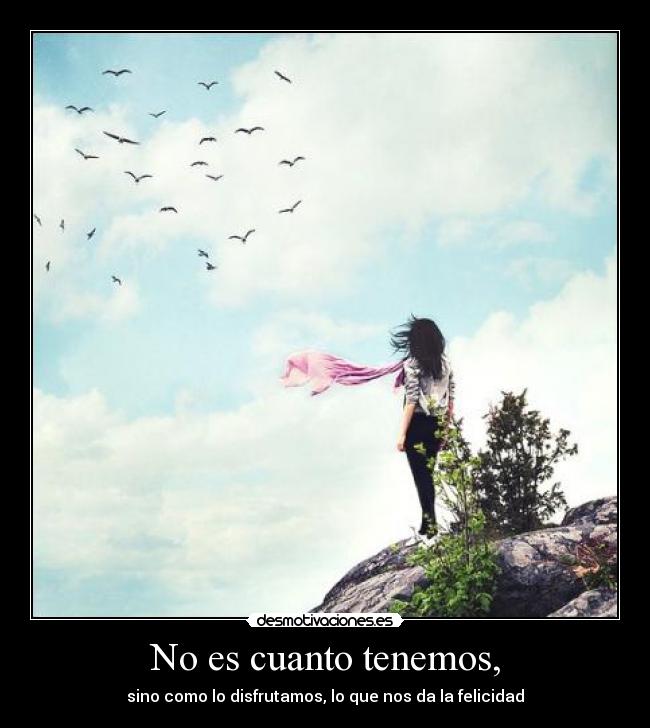 No es cuanto tenemos, - sino como lo disfrutamos, lo que nos da la felicidad