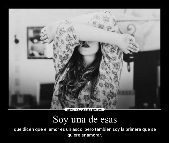 Soy una de esas - que dicen que el amor es un asco, pero también soy la primera que se
quiere enamorar.