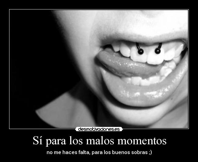 Sí para los malos momentos - no me haces falta, para los buenos sobras ;)
