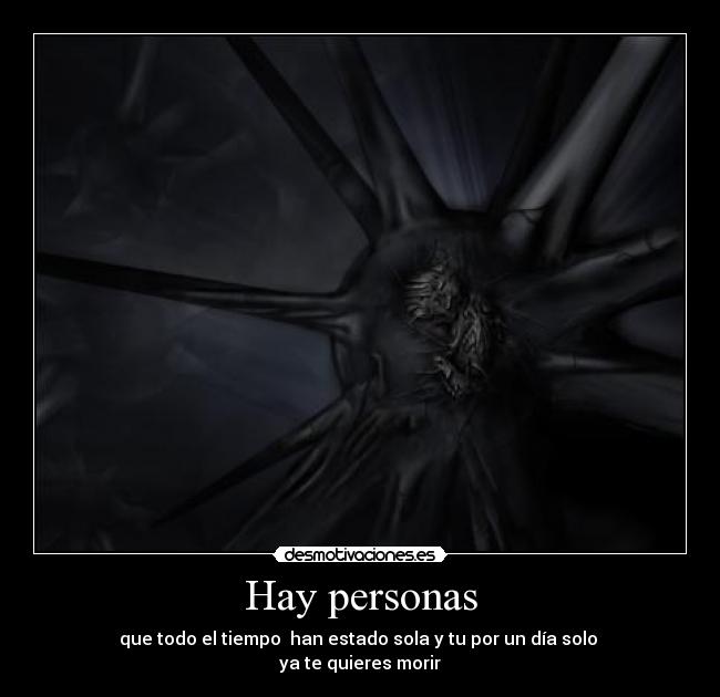 Hay personas - que todo el tiempo han estado sola y tu por un día solo
ya te quieres morir
