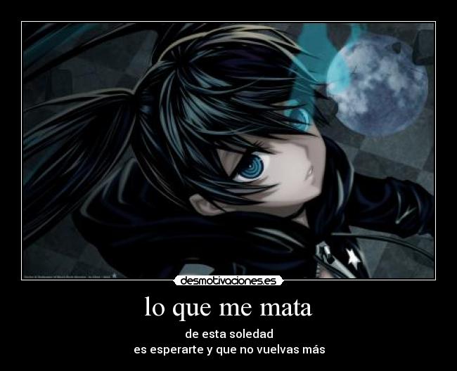 lo que me mata - de esta soledad
es esperarte y que no vuelvas más