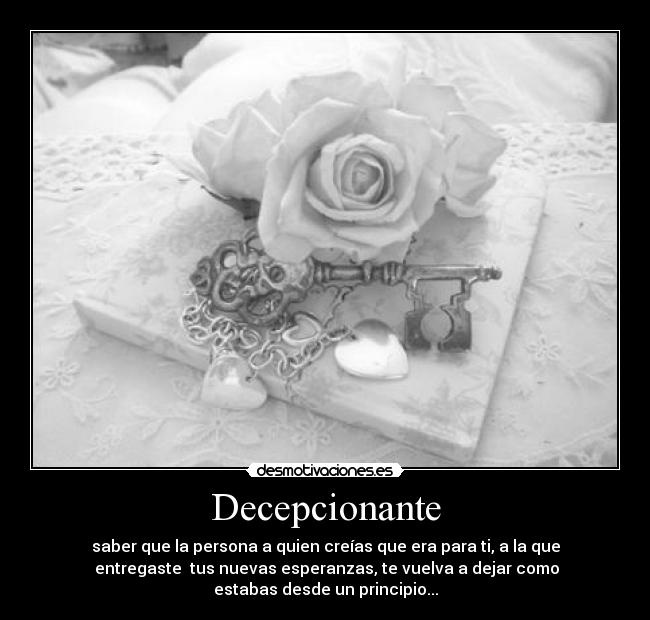 Decepcionante - saber que la persona a quien creías que era para ti, a la que
entregaste tus nuevas esperanzas, te vuelva a dejar como
estabas desde un principio...