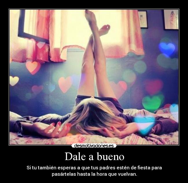 Dale a bueno - Si tu también esperas a que tus padres estén de fiesta para
pasártelas hasta la hora que vuelvan.