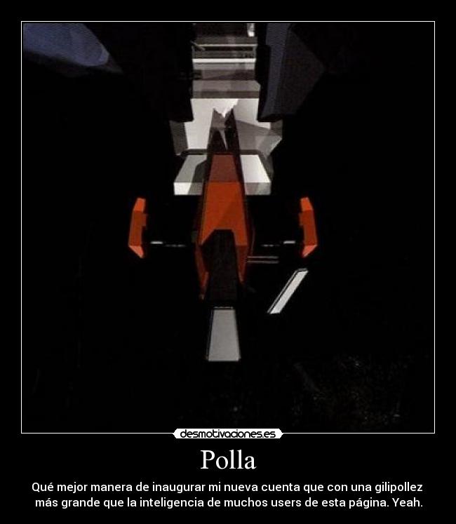 Polla - Qué mejor manera de inaugurar mi nueva cuenta que con una gilipollez 
más grande que la inteligencia de muchos users de esta página. Yeah.
