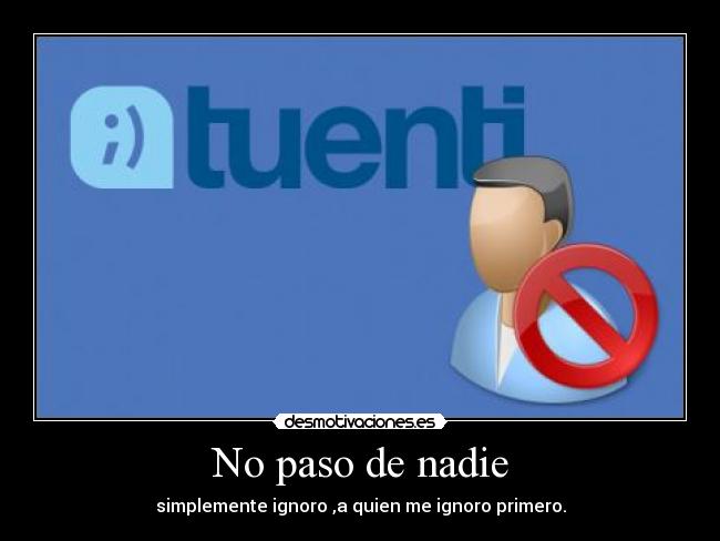 No paso de nadie - simplemente ignoro ,a quien me ignoro primero.