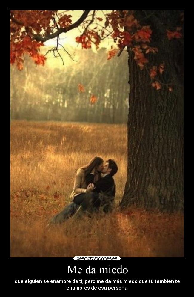 Me da miedo - que alguien se enamore de ti, pero me da más miedo que tu también te
enamores de esa persona.