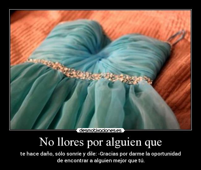 No llores por alguien que - te hace daño, sólo sonríe y dile: -Gracias por darme la oportunidad
de encontrar a alguien mejor que tú.