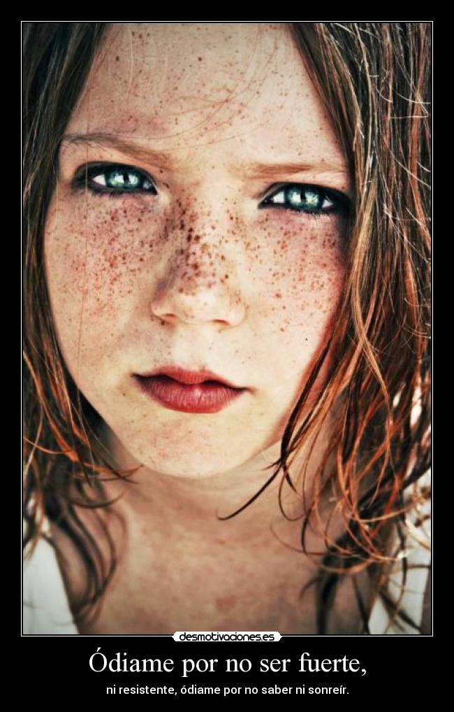 Ódiame por no ser fuerte, - ni resistente, ódiame por no saber ni sonreír.