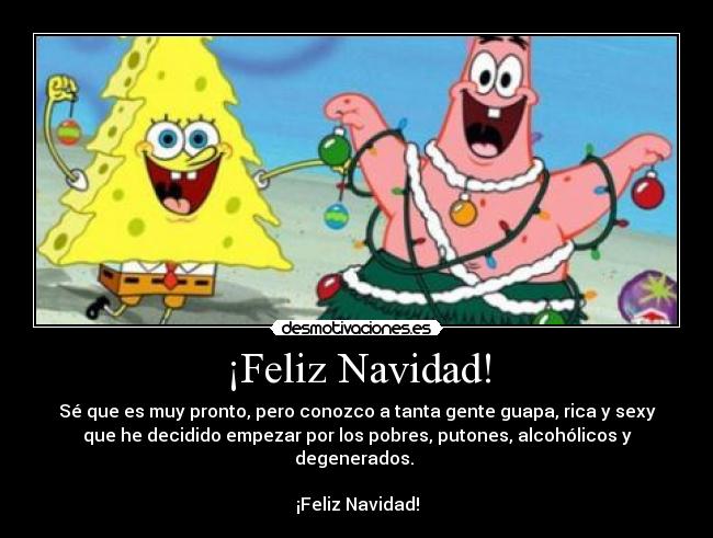 ¡Feliz Navidad! - Sé que es muy pronto, pero conozco a tanta gente guapa, rica y sexy
que he decidido empezar por los pobres, putones, alcohólicos y
degenerados. 

¡Feliz Navidad!