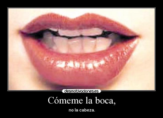 Cómeme la boca, -