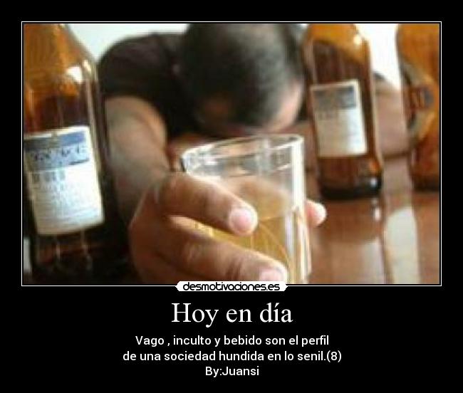 Hoy en día - Vago , inculto y bebido son el perfil
de una sociedad hundida en lo senil.(8)
By:Juansi