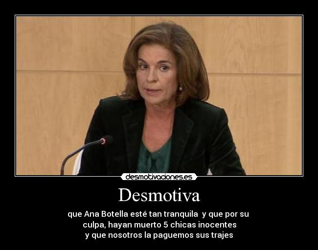 Desmotiva - que Ana Botella esté tan tranquila y que por su
culpa, hayan muerto 5 chicas inocentes
y que nosotros la paguemos sus trajes