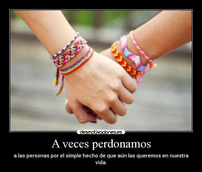 A veces perdonamos - a las personas por el simple hecho de que aún las queremos en nuestra vida.