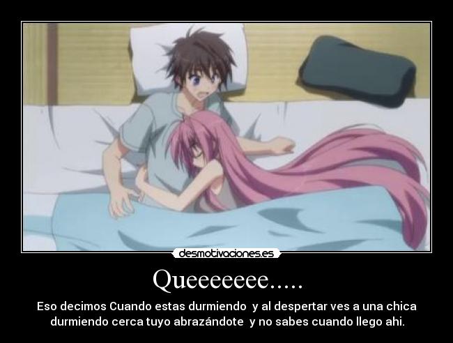 Queeeeeee..... - Eso decimos Cuando estas durmiendo y al despertar ves a una chica
durmiendo cerca tuyo abrazándote y no sabes cuando llego ahi.