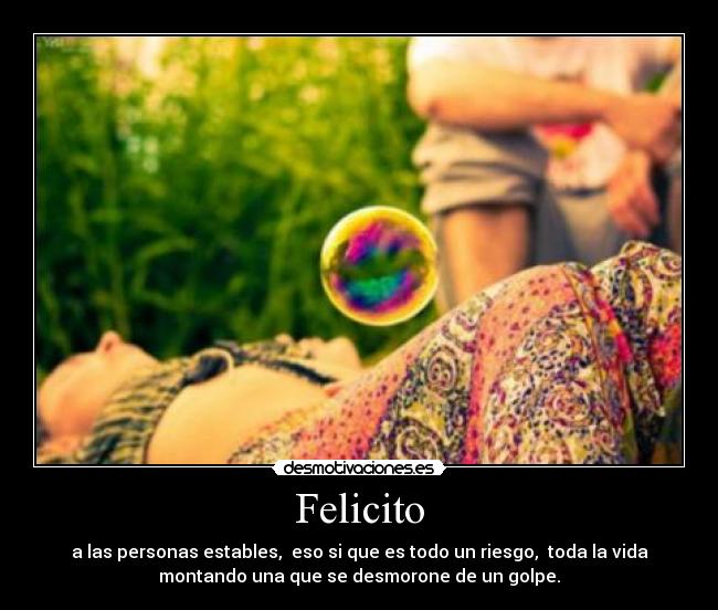 Felicito - a las personas estables,  eso si que es todo un riesgo,  toda la vida
montando una que se desmorone de un golpe.