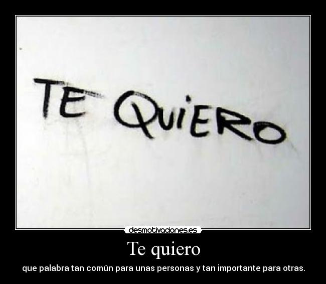 Te quiero - que palabra tan común para unas personas y tan importante para otras.