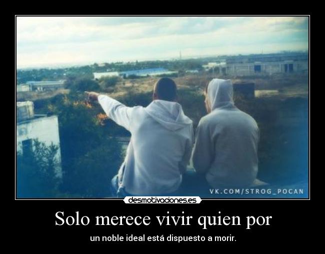 Solo merece vivir quien por - un noble ideal está dispuesto a morir.