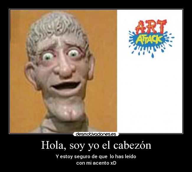 Hola, soy yo el cabezón - Y estoy seguro de que lo has leído
con mi acento xD