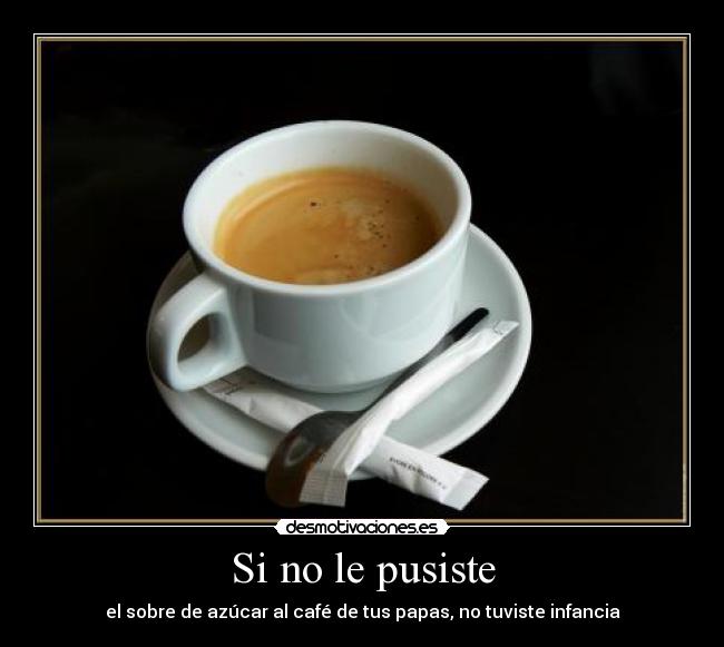 Si no le pusiste - el sobre de azúcar al café de tus papas, no tuviste infancia