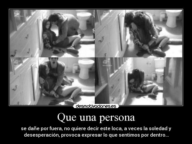 Que una persona - se dañe por fuera, no quiere decir este loca, a veces la soledad y
desesperación, provoca expresar lo que sentimos por dentro...