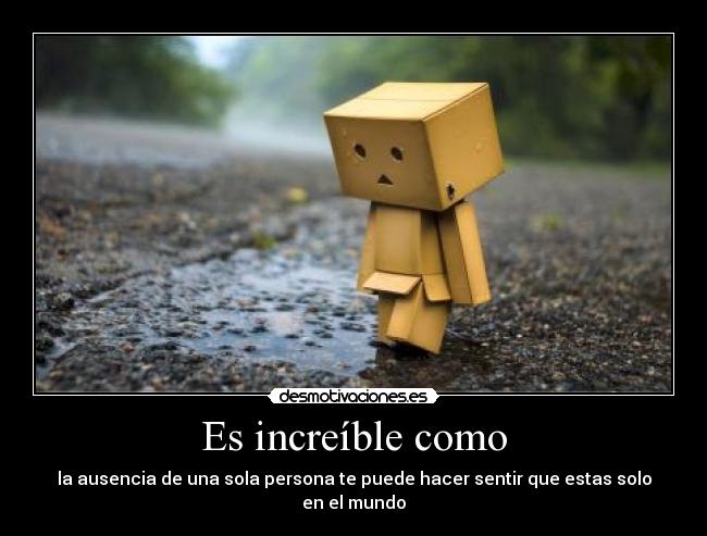 Es increíble como - la ausencia de una sola persona te puede hacer sentir que estas solo en el mundo