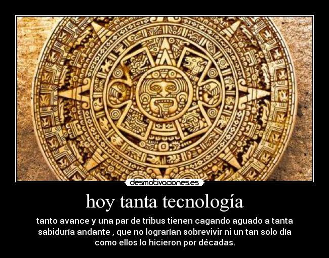 hoy tanta tecnología - tanto avance y una par de tribus tienen cagando aguado a tanta
sabiduría andante , que no lograrían sobrevivir ni un tan solo día
como ellos lo hicieron por décadas.