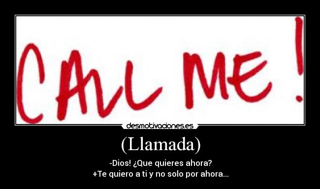 (Llamada) - -Dios! ¿Que quieres ahora?
+Te quiero a ti y no solo por ahora...