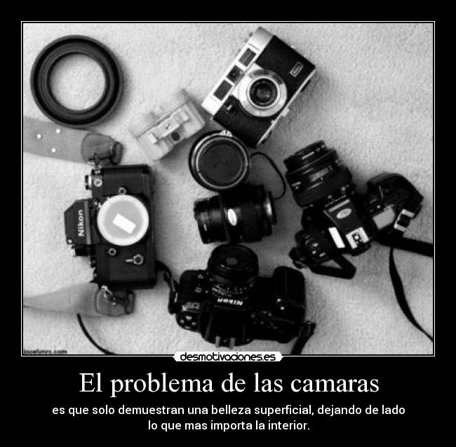 El problema de las camaras - es que solo demuestran una belleza superficial, dejando de lado
lo que mas importa la interior.