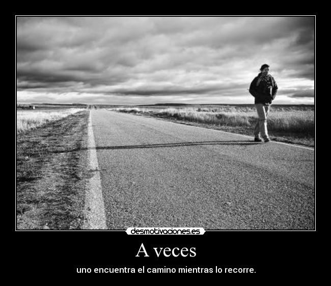 A veces - uno encuentra el camino mientras lo recorre.