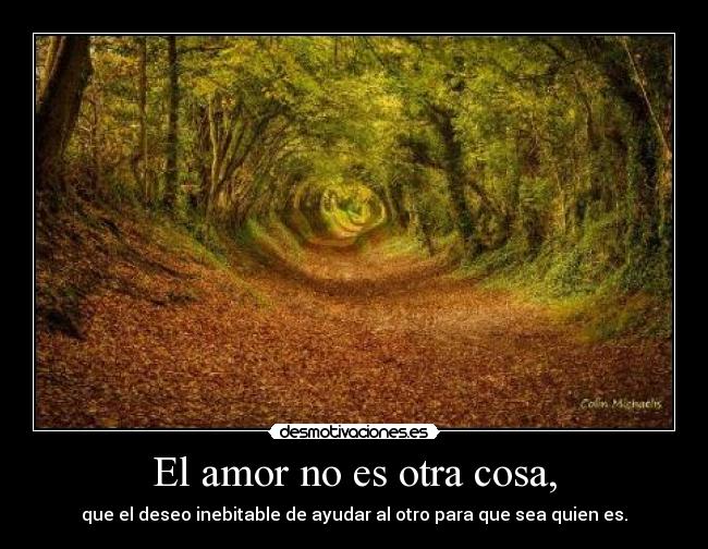El amor no es otra cosa, - que el deseo inebitable de ayudar al otro para que sea quien es.