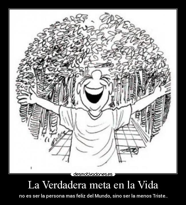 La Verdadera meta en la Vida - no es ser la persona mas feliz del Mundo, sino ser la menos Triste..
