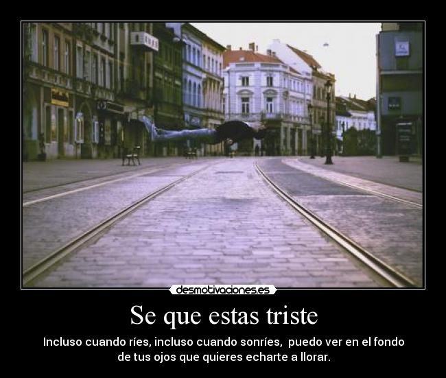 Se que estas triste - Incluso cuando ríes, incluso cuando sonríes, puedo ver en el fondo
de tus ojos que quieres echarte a llorar.