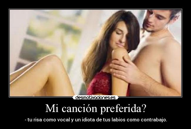 Mi canción preferida? - - tu risa como vocal y un idiota de tus labios como contrabajo.