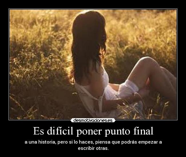 Es difícil poner punto final - a una historia, pero si lo haces, piensa que podrás empezar a escribir otras.