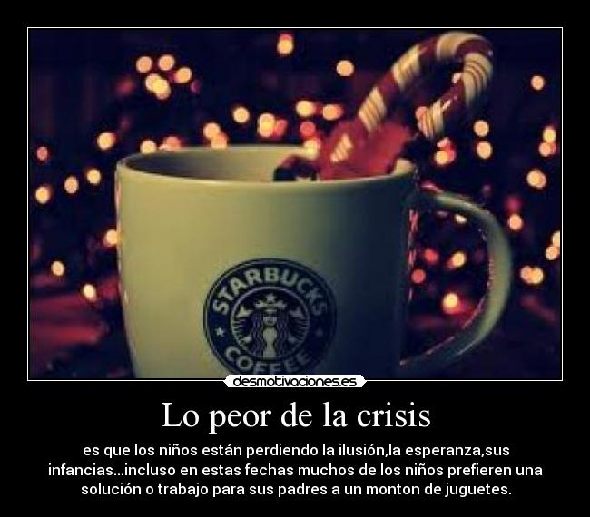 Lo peor de la crisis - es que los niños están perdiendo la ilusión,la esperanza,sus
infancias...incluso en estas fechas muchos de los niños prefieren una
solución o trabajo para sus padres a un monton de juguetes.