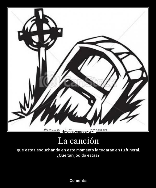 La canción - que estas escuchando en este momento la tocaran en tu funeral.
¿Que tan jodido estas?
Comenta