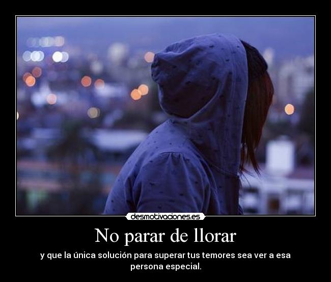 No parar de llorar - y que la única solución para superar tus temores sea ver a esa persona especial.