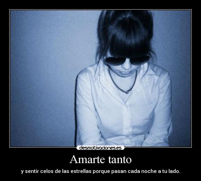 Amarte tanto - y sentir celos de las estrellas porque pasan cada noche a tu lado.