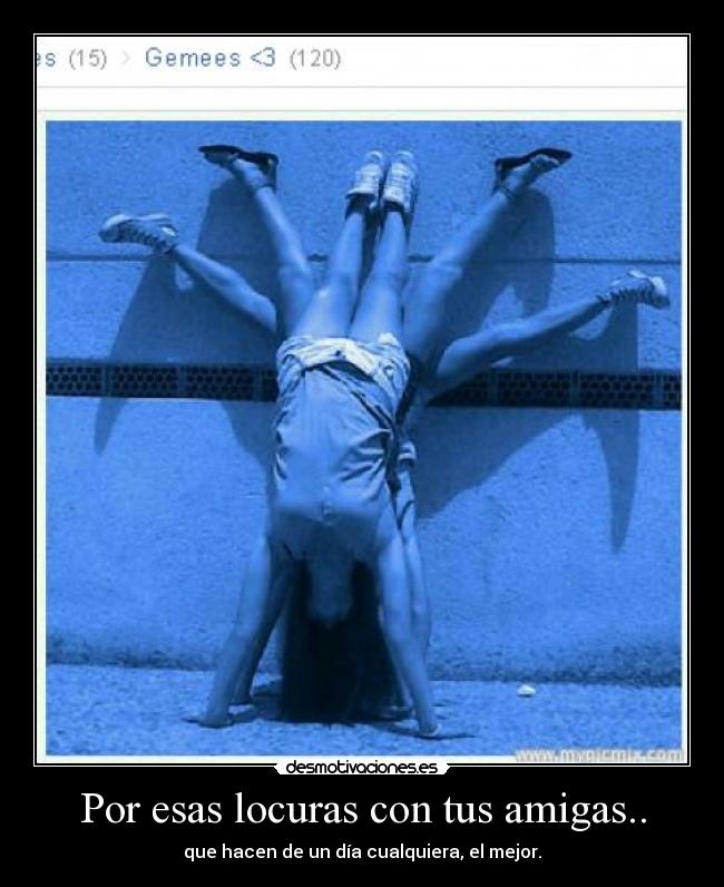 Por esas locuras con tus amigas.. -