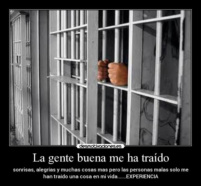 La gente buena me ha traído - sonrisas, alegrías y muchas cosas mas pero las personas malas solo me
han traído una cosa en mi vida.......EXPERIENCIA