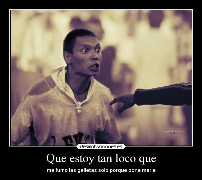 Que estoy tan loco que - me fumo las galletas solo porque pone maria