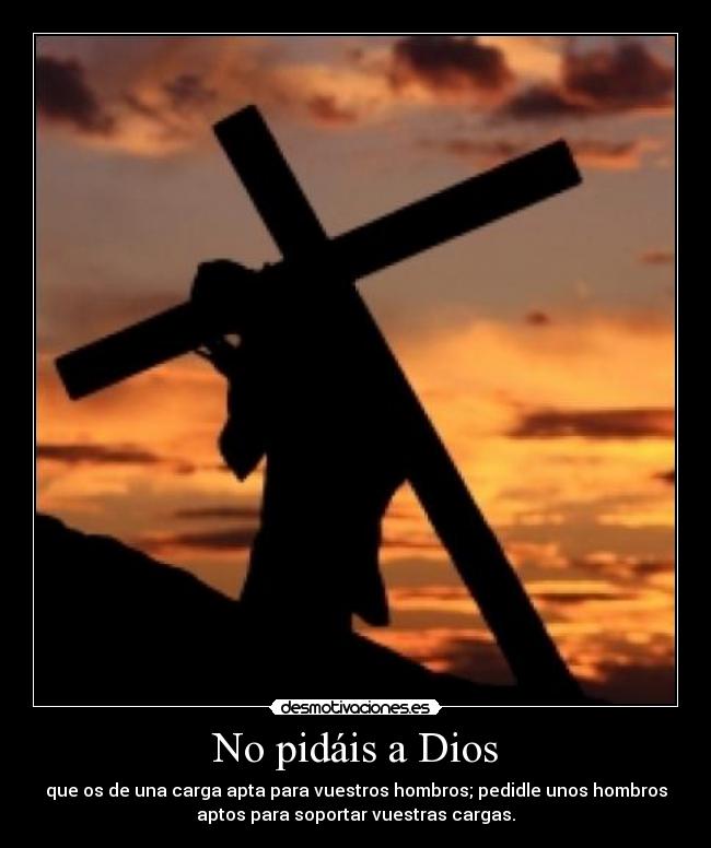 No pidáis a Dios - que os de una carga apta para vuestros hombros; pedidle unos hombros
aptos para soportar vuestras cargas.