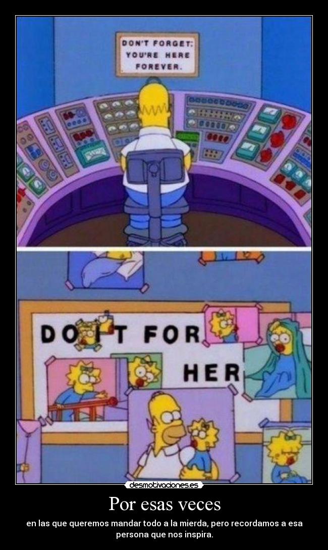 Por esas veces - en las que queremos mandar todo a la mierda, pero recordamos a esa
persona que nos inspira.