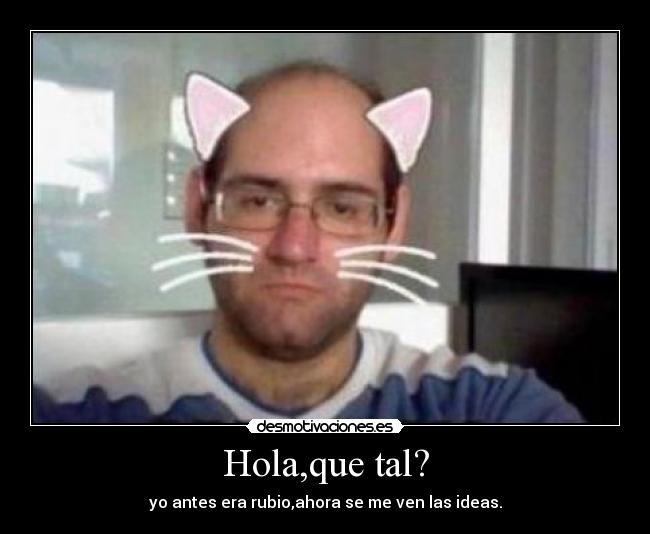 Hola,que tal? - yo antes era rubio,ahora se me ven las ideas.