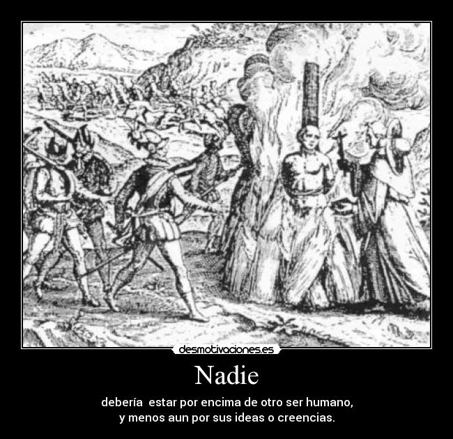 Nadie - debería estar por encima de otro ser humano,
y menos aun por sus ideas o creencias.